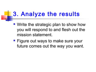 3. Analyze the results
 Write the strategic plan to show how
you will respond to and flesh out the
mission statement.
 F...