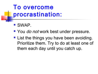 To overcome
procrastination:
 SWAP.
 You do not work best under pressure.
 List the things you have been avoiding.
Prio...
