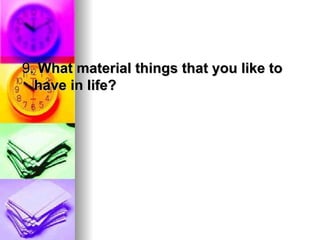 <ul><li>9.  What material things that you like to have in life?  </li></ul>