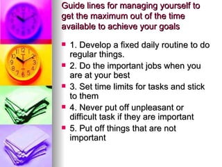 Guide lines for managing yourself to get the maximum out of the time available to achieve your goals <ul><li>1. Develop a ...