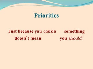 Priorities Just because you  can  do  something doesn’t mean  you  should 