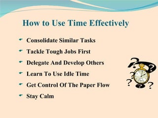How to Use Time Effectively  Consolidate Similar Tasks Tackle Tough Jobs First Delegate And Develop Others Learn To Use Idle Time Get Control Of The Paper Flow Stay Calm 