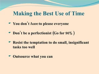 Making the Best Use of Time You don’t  have  to please everyone Don’t be a perfectionist (Go for 90%) Resist the temptation to do small, insignificant tasks too well Outsource what you can 