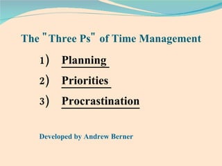The "Three Ps" of Time Management Planning  Priorities  Procrastination Developed by Andrew Berner  