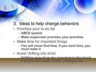 3. Ideas to help change behaviors
• Prioritize your to-do list
   – ABCD system
   – Make supervisor priorities your prior...