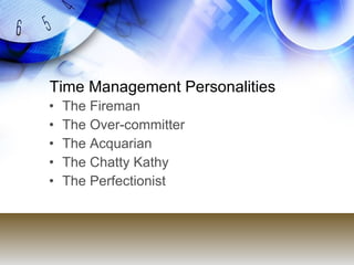 Time Management Personalities
•   The Fireman
•   The Over-committer
•   The Acquarian
•   The Chatty Kathy
•   The Perfec...