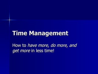 Time Management How to  have more, do more, and get more  in less time! 