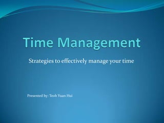 Time Management Strategies to effectively manage your time Presented by: Teoh Yuan Hui 