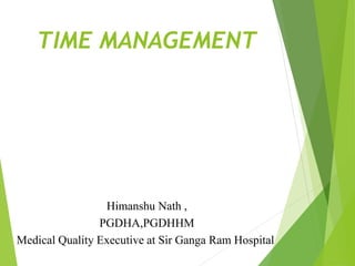 TIME MANAGEMENT
Himanshu Nath ,
PGDHA,PGDHHM
Medical Quality Executive at Sir Ganga Ram Hospital
 