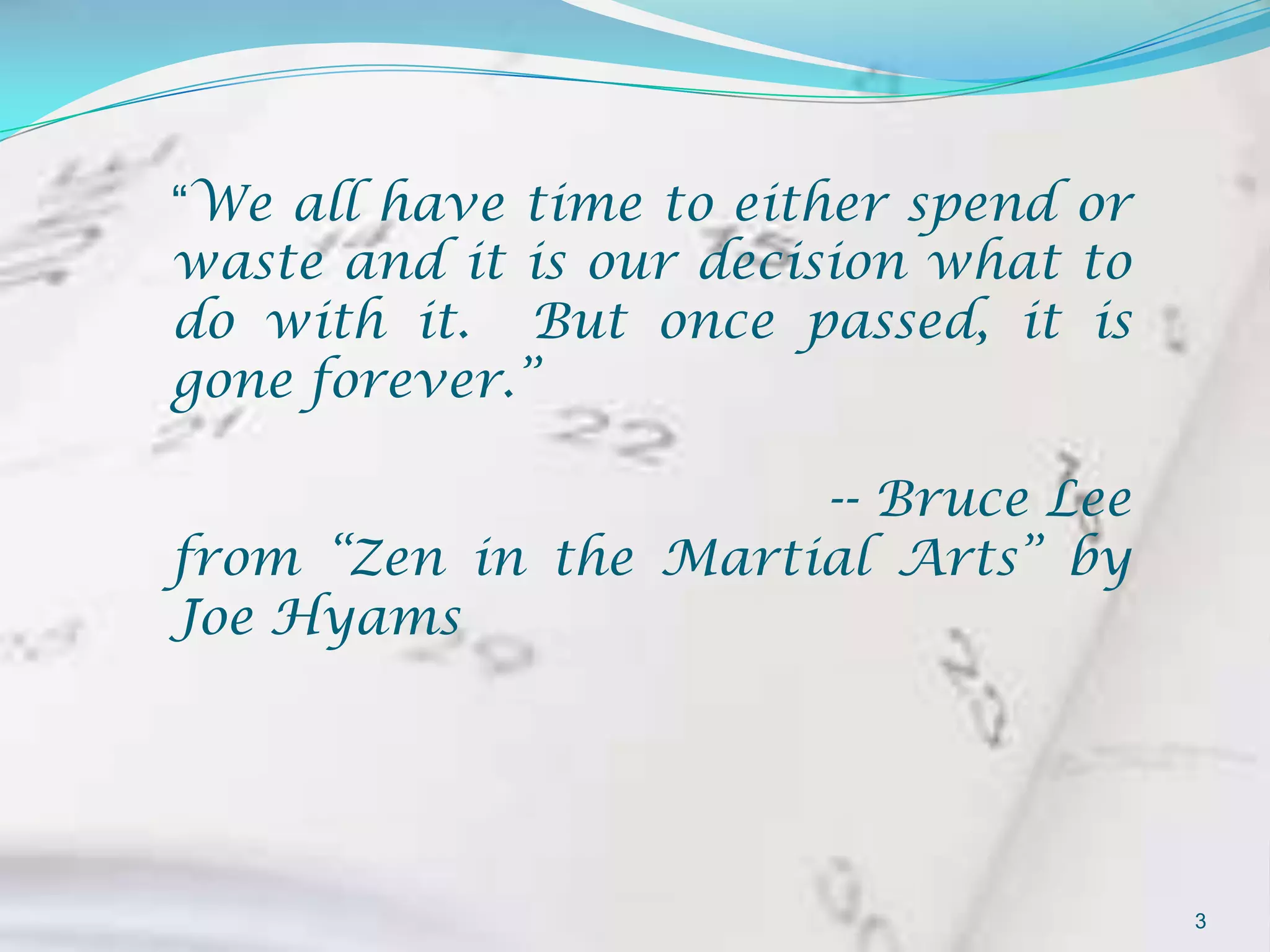 “We all have time to either spend or
waste and it is our decision what to
do with it. But once passed, it is
gone forever.”

                      -- Bruce Lee
from “Zen in the Martial Arts” by
Joe Hyams




                                       3
 