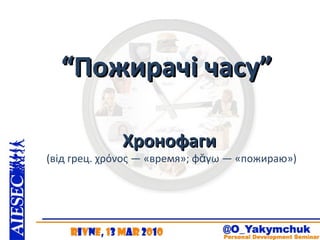 “ Пожирачі часу” Хронофаги   (від грец. χρόνος — «время»; φᾰγω — «пожираю») 