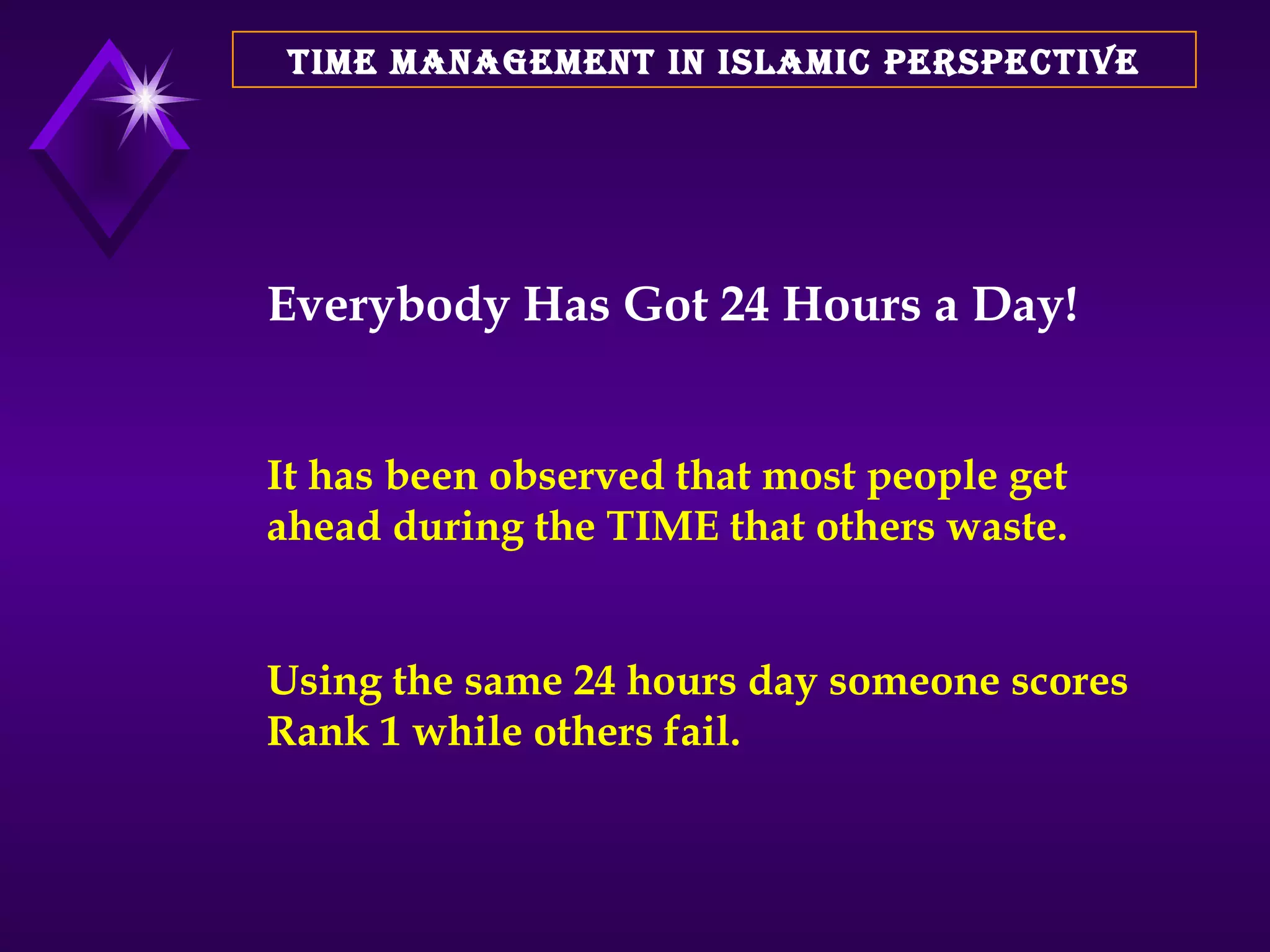 TIME MANAGEMENT IN ISLAMIC PERSPECTIVE Everybody Has Got 24 Hours a Day! It has been observed that most people get ahead during the TIME that others waste. Using the same 24 hours day someone scores Rank 1 while others fail. 