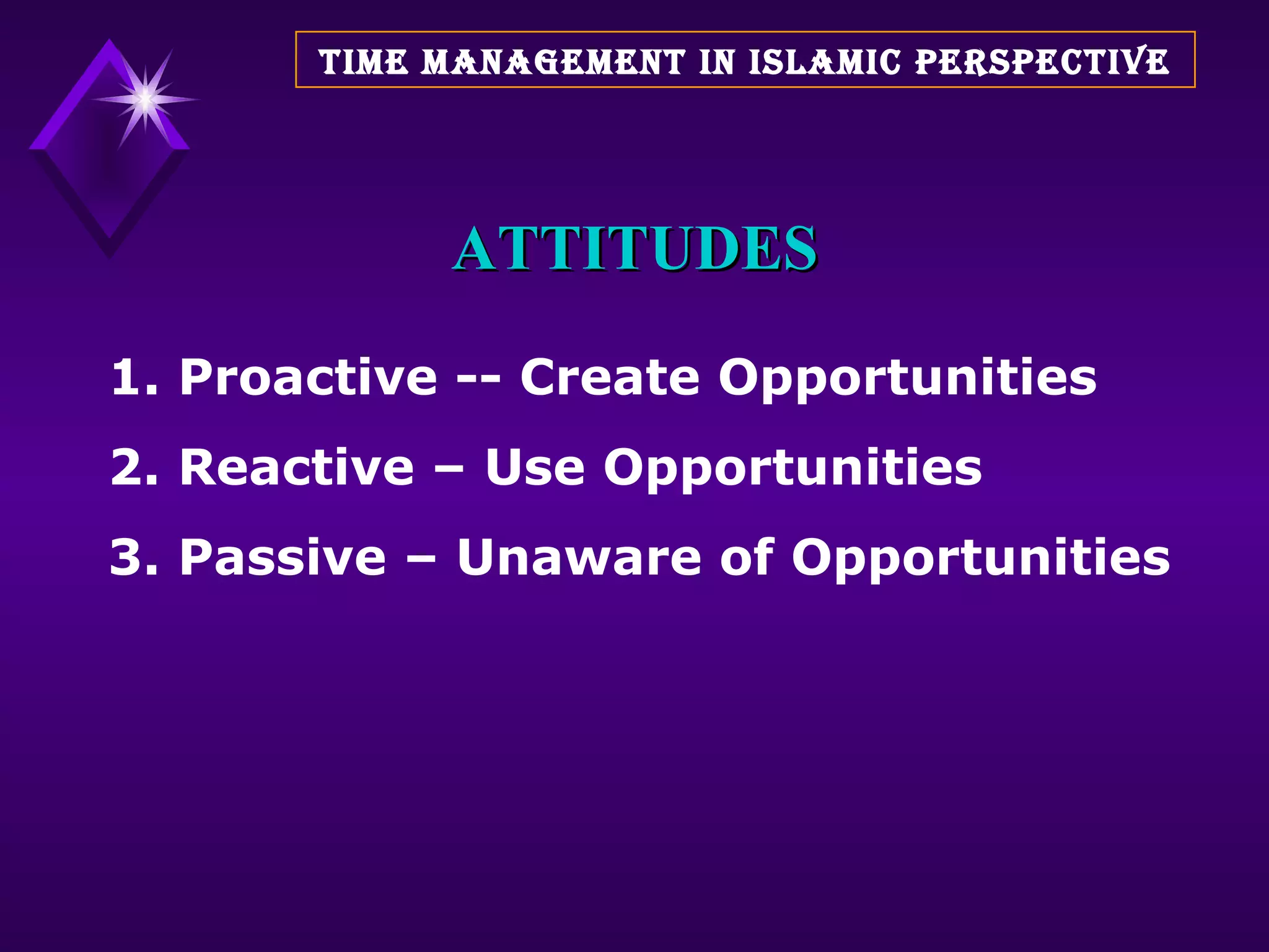 ATTITUDES 1. Proactive -- Create Opportunities  2. Reactive – Use Opportunities  3. Passive – Unaware of Opportunities TIME MANAGEMENT IN ISLAMIC PERSPECTIVE 