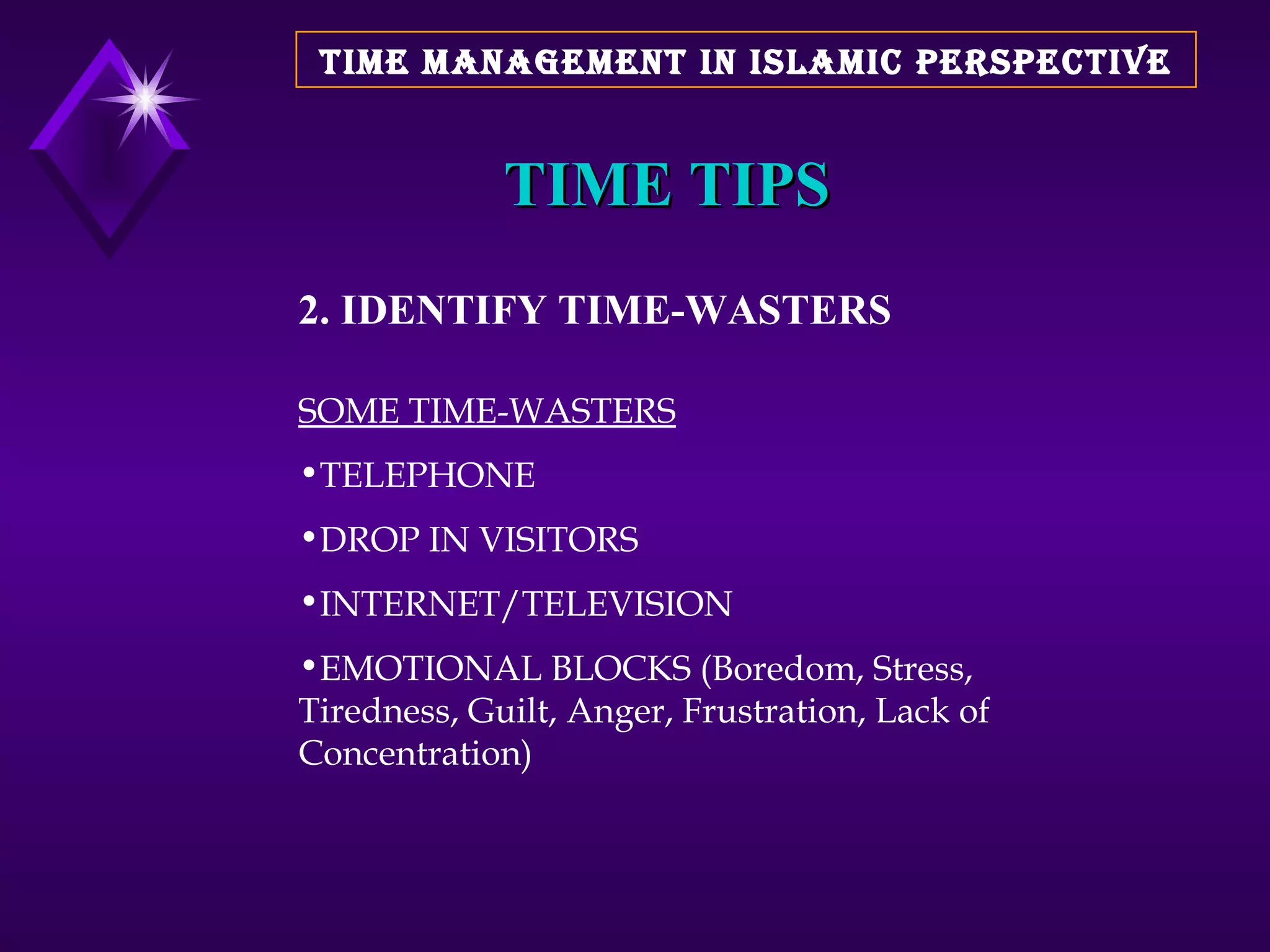 TIME TIPS 2. IDENTIFY TIME-WASTERS SOME TIME-WASTERS TELEPHONE DROP IN VISITORS INTERNET/TELEVISION EMOTIONAL BLOCKS (Boredom, Stress, Tiredness, Guilt, Anger, Frustration, Lack of Concentration) TIME MANAGEMENT IN ISLAMIC PERSPECTIVE 