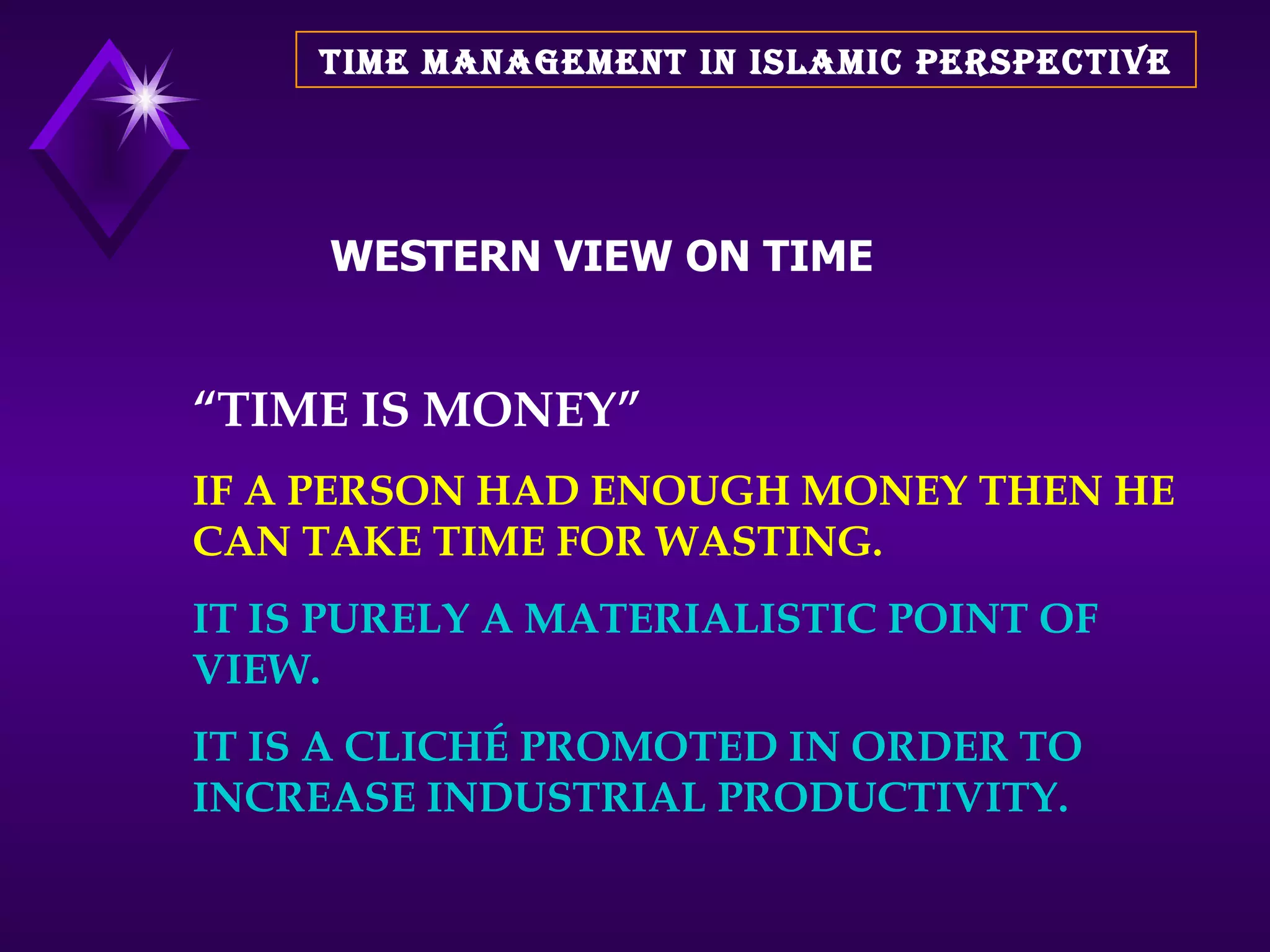 TIME MANAGEMENT IN ISLAMIC PERSPECTIVE “ TIME IS MONEY” IF A PERSON HAD ENOUGH MONEY THEN HE CAN TAKE TIME FOR WASTING. IT IS PURELY A MATERIALISTIC POINT OF VIEW. IT IS A CLICHÉ PROMOTED IN ORDER TO INCREASE INDUSTRIAL PRODUCTIVITY.   WESTERN VIEW ON TIME 