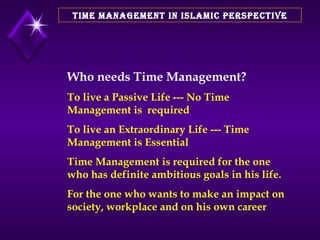TIME MANAGEMENT IN ISLAMIC PERSPECTIVE Who needs Time Management? To live a Passive Life --- No Time Management is  required To live an Extraordinary Life --- Time Management is Essential  Time Management is required for the one who has definite ambitious goals in his life.  For the one who wants to make an impact on society, workplace and on his own career 