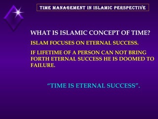 TIME MANAGEMENT IN ISLAMIC PERSPECTIVE WHAT IS ISLAMIC CONCEPT OF TIME? ISLAM FOCUSES ON ETERNAL SUCCESS. IF LIFETIME OF A PERSON CAN NOT BRING FORTH ETERNAL SUCCESS HE IS DOOMED TO FAILURE. “ TIME IS ETERNAL SUCCESS”. 