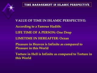 TIME MANAGEMENT IN ISLAMIC PERSPECTIVE VALUE OF TIME IN ISLAMIC PERSPECTIVE: According to a Famous Hadith: LIFE TIME OF A PERSON: One Drop LIMETIME IN HEREAFTER: Ocean Pleasure in Heaven is Infinite as compared to Pleasure in this World  Torture in Hell is Infinite as compared to Torture in this World  