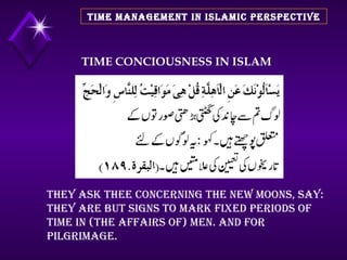 TIME MANAGEMENT IN ISLAMIC PERSPECTIVE TIME CONCIOUSNESS IN ISLAM They ask thee concerning the new moons, say: They are but signs to mark fixed periods of time in (the affairs of) men. And for Pilgrimage. 