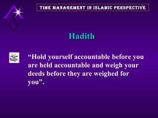 Hadith TIME MANAGEMENT IN ISLAMIC PERSPECTIVE “ Hold yourself accountable before you are held accountable and weigh your deeds before they are weighed for you”. 