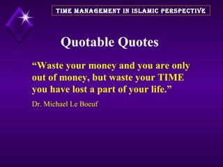 Quotable Quotes TIME MANAGEMENT IN ISLAMIC PERSPECTIVE “ Waste your money and you are only out of money, but waste your TIME you have lost a part of your life.” Dr. Michael Le Boeuf 