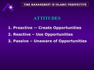 ATTITUDES 1. Proactive -- Create Opportunities  2. Reactive – Use Opportunities  3. Passive – Unaware of Opportunities TIME MANAGEMENT IN ISLAMIC PERSPECTIVE 