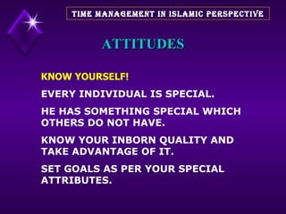 ATTITUDES KNOW YOURSELF! EVERY INDIVIDUAL IS SPECIAL. HE HAS SOMETHING SPECIAL WHICH OTHERS DO NOT HAVE. KNOW YOUR INBORN QUALITY AND TAKE ADVANTAGE OF IT. SET GOALS AS PER YOUR SPECIAL ATTRIBUTES. TIME MANAGEMENT IN ISLAMIC PERSPECTIVE 
