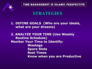 STRATEGIES DEFINE GOALS  (Who are your ideals, what are your dreams) 2. ANALYZE YOUR TIME (Use Weekly Routine Schedule) Monitor Your Time to Identify: Wastage Spare Slots Rest Times Know when you are Productive TIME MANAGEMENT IN ISLAMIC PERSPECTIVE 