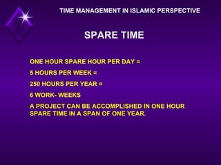 TIME MANAGEMENT IN ISLAMIC PERSPECTIVE ONE HOUR SPARE HOUR PER DAY = 5 HOURS PER WEEK = 250 HOURS PER YEAR = 6 WORK- WEEKS  A PROJECT CAN BE ACCOMPLISHED IN ONE HOUR SPARE TIME IN A SPAN OF ONE YEAR.  SPARE TIME 