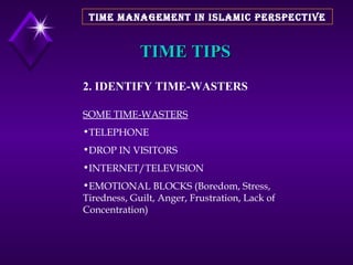 TIME TIPS 2. IDENTIFY TIME-WASTERS SOME TIME-WASTERS TELEPHONE DROP IN VISITORS INTERNET/TELEVISION EMOTIONAL BLOCKS (Boredom, Stress, Tiredness, Guilt, Anger, Frustration, Lack of Concentration) TIME MANAGEMENT IN ISLAMIC PERSPECTIVE 