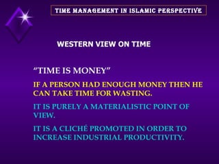 TIME MANAGEMENT IN ISLAMIC PERSPECTIVE “ TIME IS MONEY” IF A PERSON HAD ENOUGH MONEY THEN HE CAN TAKE TIME FOR WASTING. IT IS PURELY A MATERIALISTIC POINT OF VIEW. IT IS A CLICHÉ PROMOTED IN ORDER TO INCREASE INDUSTRIAL PRODUCTIVITY.   WESTERN VIEW ON TIME 