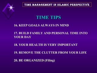 TIME TIPS 16. KEEP GOALS ALWAYS IN MIND 17. BUILD FAMILY AND PERSONAL TIME INTO YOUR DAY 18. YOUR HEALTH IS VERY IMPORTANT 19. REMOVE THE CLUTTER FROM YOUR LIFE 20. BE ORGANIZED (Filing) TIME MANAGEMENT IN ISLAMIC PERSPECTIVE 