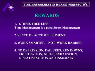 REWARDS STRESS FREE LIFE Time Management is a good Stress Management 2. SENCE OF ACCOMPLISHMENT 3. WORK SMARTER -- NOT  WORK HARDER 4. NO DEPRESSION, FAILURES, RUN DOWNS, FRUSTRATION, GUILT, EXHAUSTION, DISSATISFACTION AND INSOMNIA TIME MANAGEMENT IN ISLAMIC PERSPECTIVE 