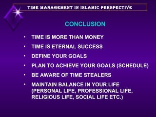 TIME IS MORE THAN MONEY TIME IS ETERNAL SUCCESS DEFINE YOUR GOALS PLAN TO ACHIEVE YOUR GOALS (SCHEDULE) BE AWARE OF TIME STEALERS MAINTAIN BALANCE IN YOUR LIFE (PERSONAL LIFE, PROFESSIONAL LIFE, RELIGIOUS LIFE, SOCIAL LIFE ETC.) TIME MANAGEMENT IN ISLAMIC PERSPECTIVE CONCLUSION 