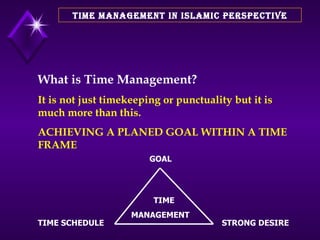 TIME MANAGEMENT IN ISLAMIC PERSPECTIVE What is Time Management? It is not just timekeeping or punctuality but it is much more than this. ACHIEVING A PLANED GOAL WITHIN A TIME FRAME  GOAL TIME SCHEDULE STRONG DESIRE TIME MANAGEMENT 