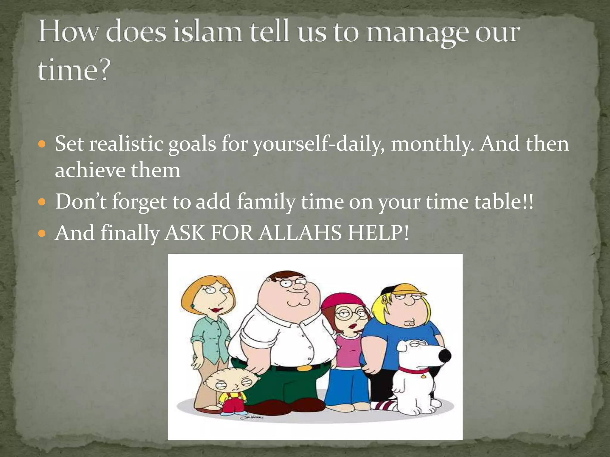 Set realistic goals for yourself-daily, monthly. And then achieve themDon’t forget to add family time on your time table!!And finally ASK FOR ALLAHS HELP!How does islam tell us to manage our time?