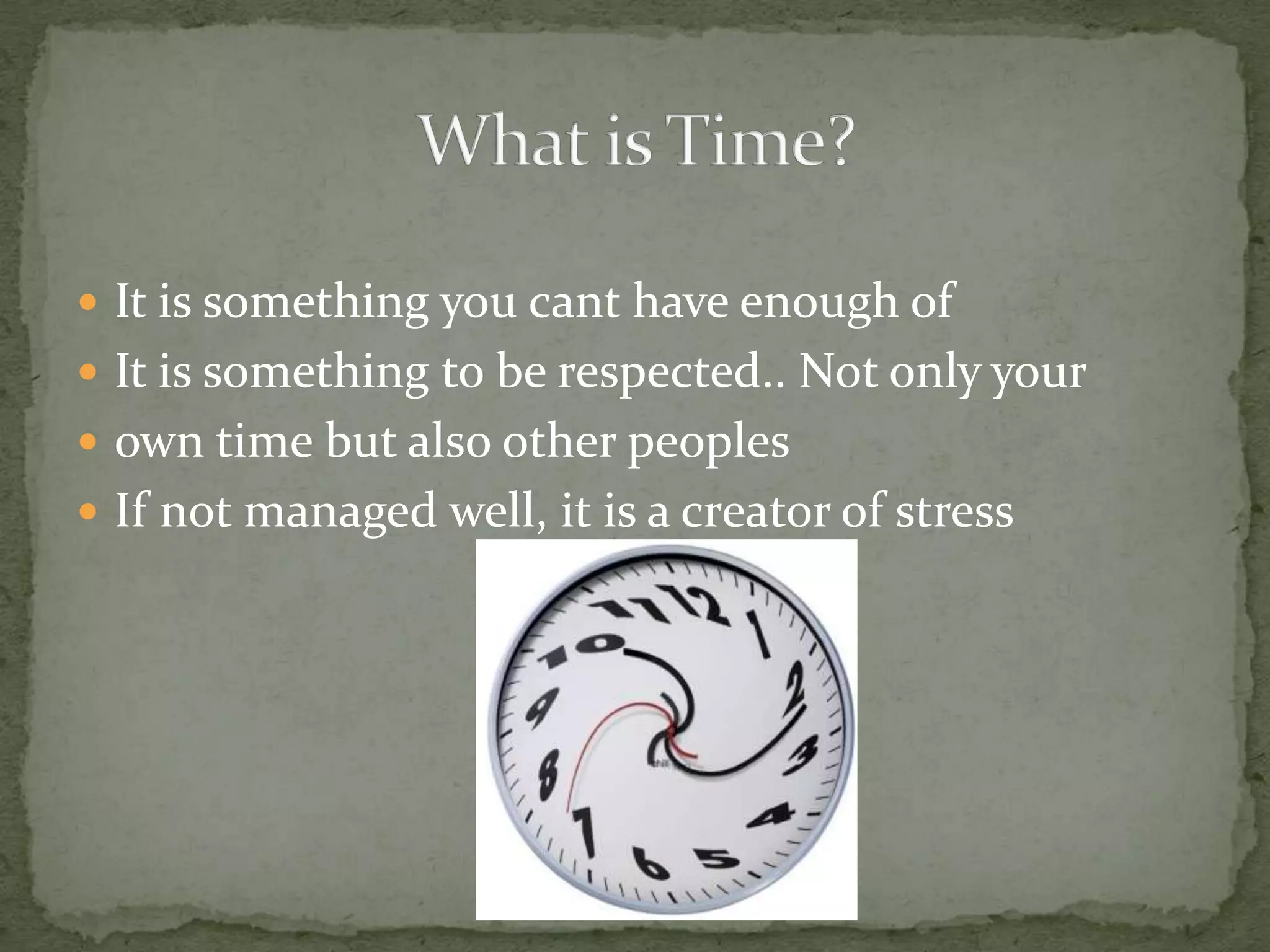 It is something you cant have enough ofIt is something to be respected.. Not only your own time but also other peoplesIf not managed well, it is a creator of stressWhat is Time?
