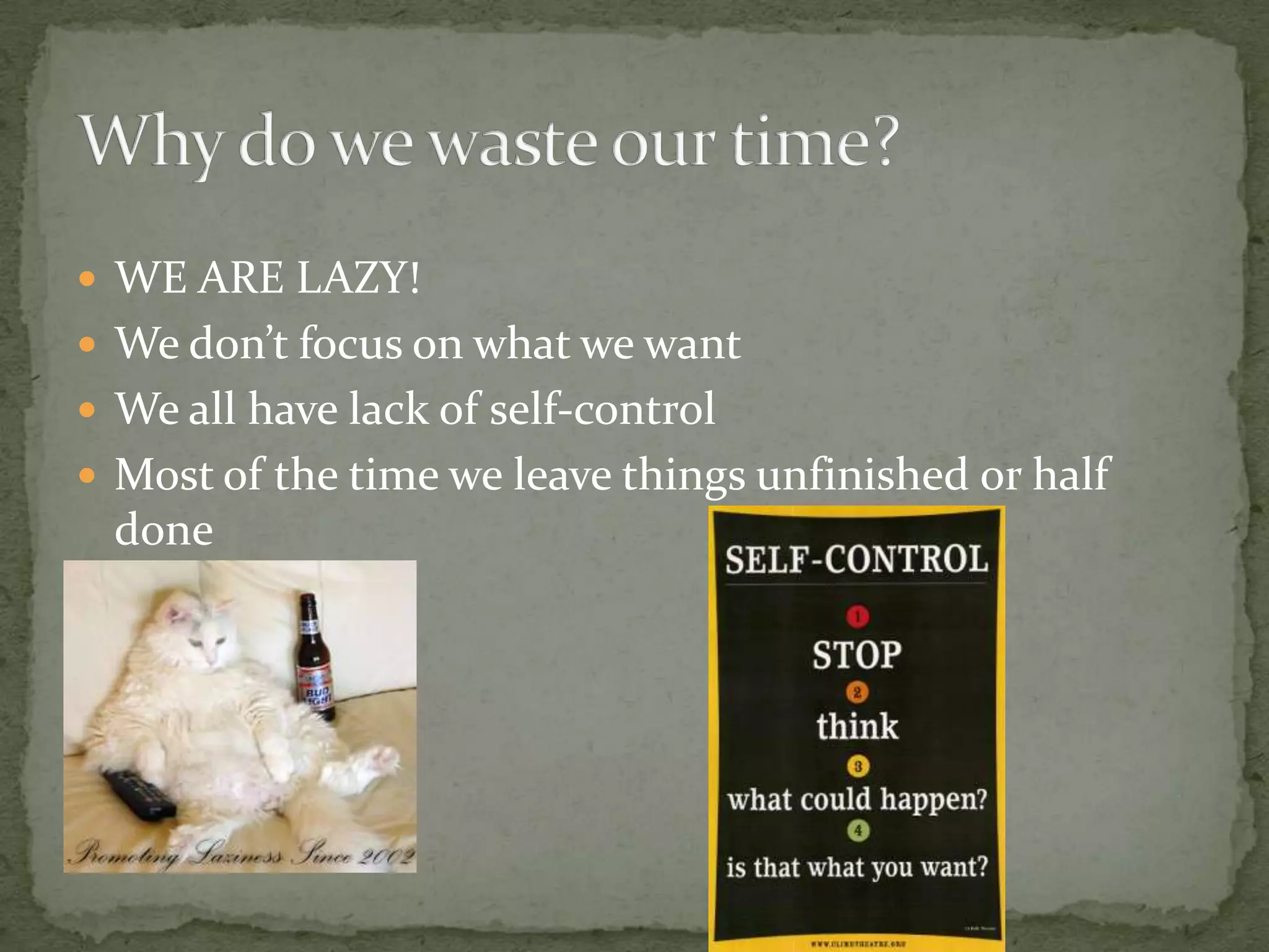 WE ARE LAZY!We don’t focus on what we wantWe all have lack of self-controlMost of the time we leave things unfinished or half doneWhy do we waste our time?