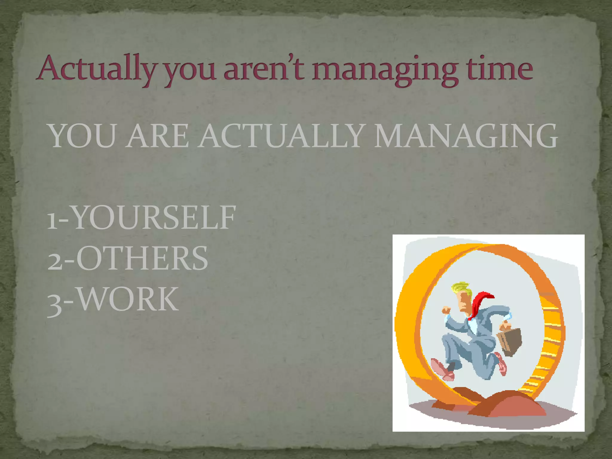 Actually you aren’t managing timeYOU ARE ACTUALLY MANAGING1-YOURSELF2-OTHERS3-WORK
