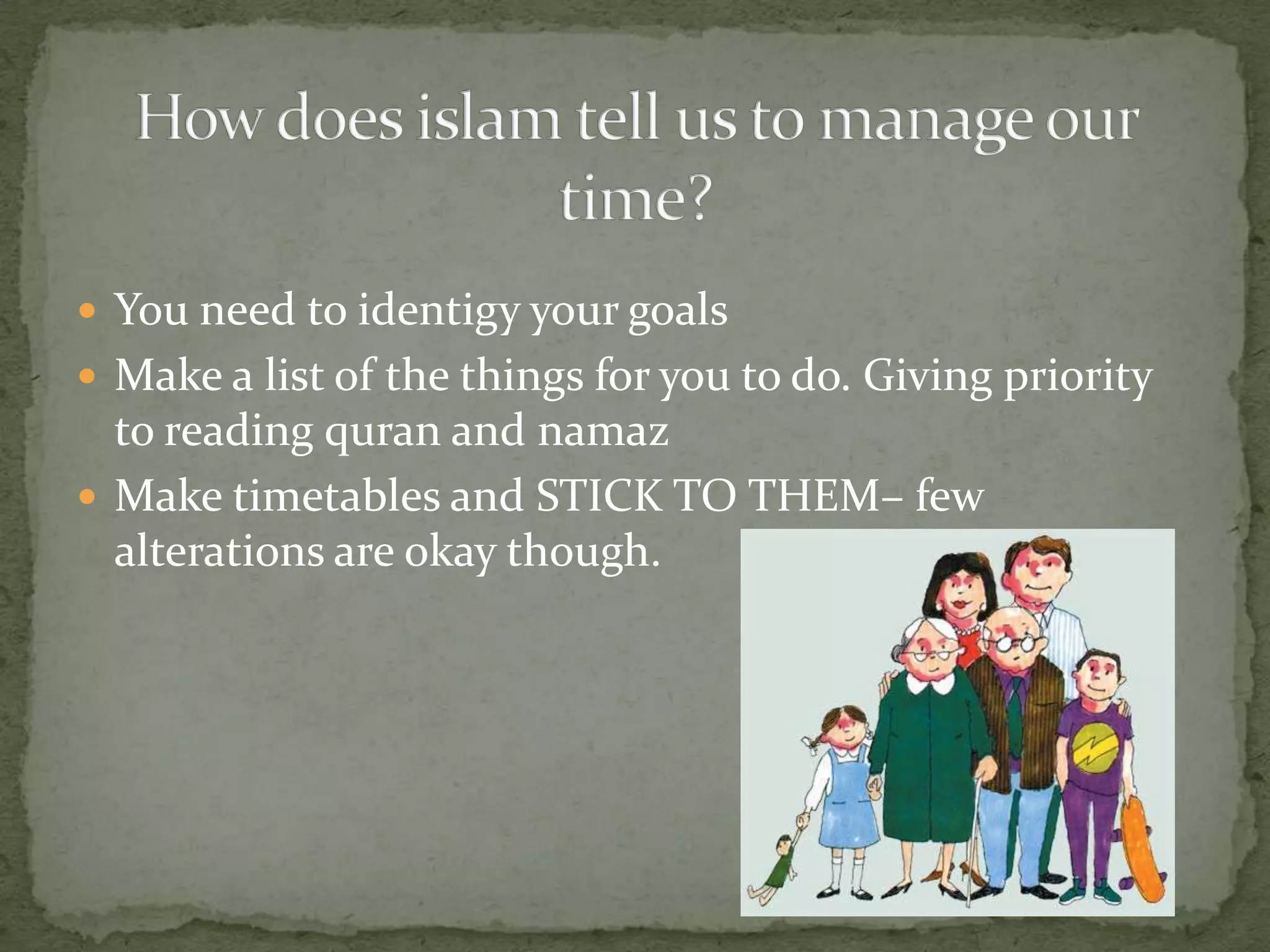 How does islam tell us to manage our time?You need to identigy your goalsMake a list of the things for you to do. Giving priority to reading quran and namazMake timetables and STICK TO THEM– few alterations are okay though.