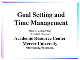 Goal Setting and Time Management Jennifer ZimmermanAssistant DirectorAcademic Resource CenterMercer Universityhttp://faculty.mercer.edu 