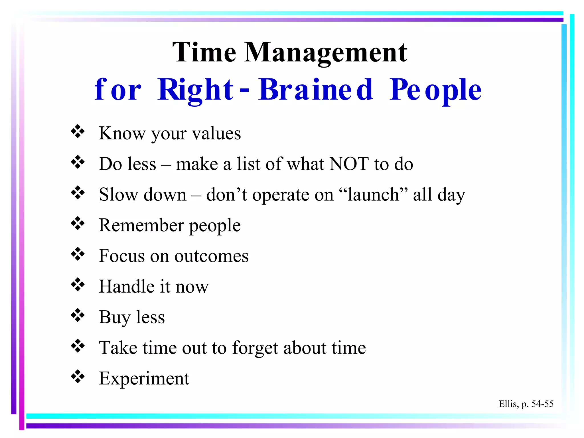 Time Management for Right-Brained People Know your values Do less – make a list of what NOT to do Slow down – don’t operate on “launch” all day Remember people Focus on outcomes Handle it now Buy less Take time out to forget about time Experiment Ellis, p. 54-55 