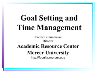 Goal Setting and Time Management Jennifer Zimmerman Director Academic Resource Center Mercer University http://faculty.mercer.edu 