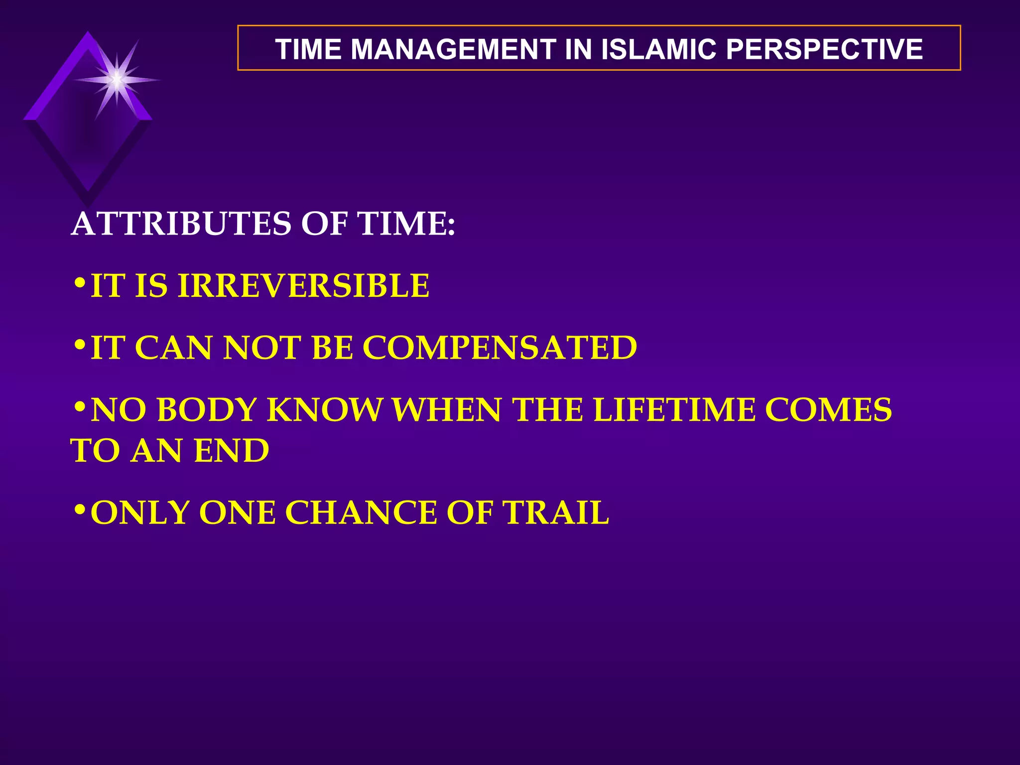 TIME MANAGEMENT IN ISLAMIC PERSPECTIVE ATTRIBUTES OF TIME: IT IS IRREVERSIBLE IT CAN NOT BE COMPENSATED NO BODY KNOW WHEN THE LIFETIME COMES TO AN END ONLY ONE CHANCE OF TRAIL 
