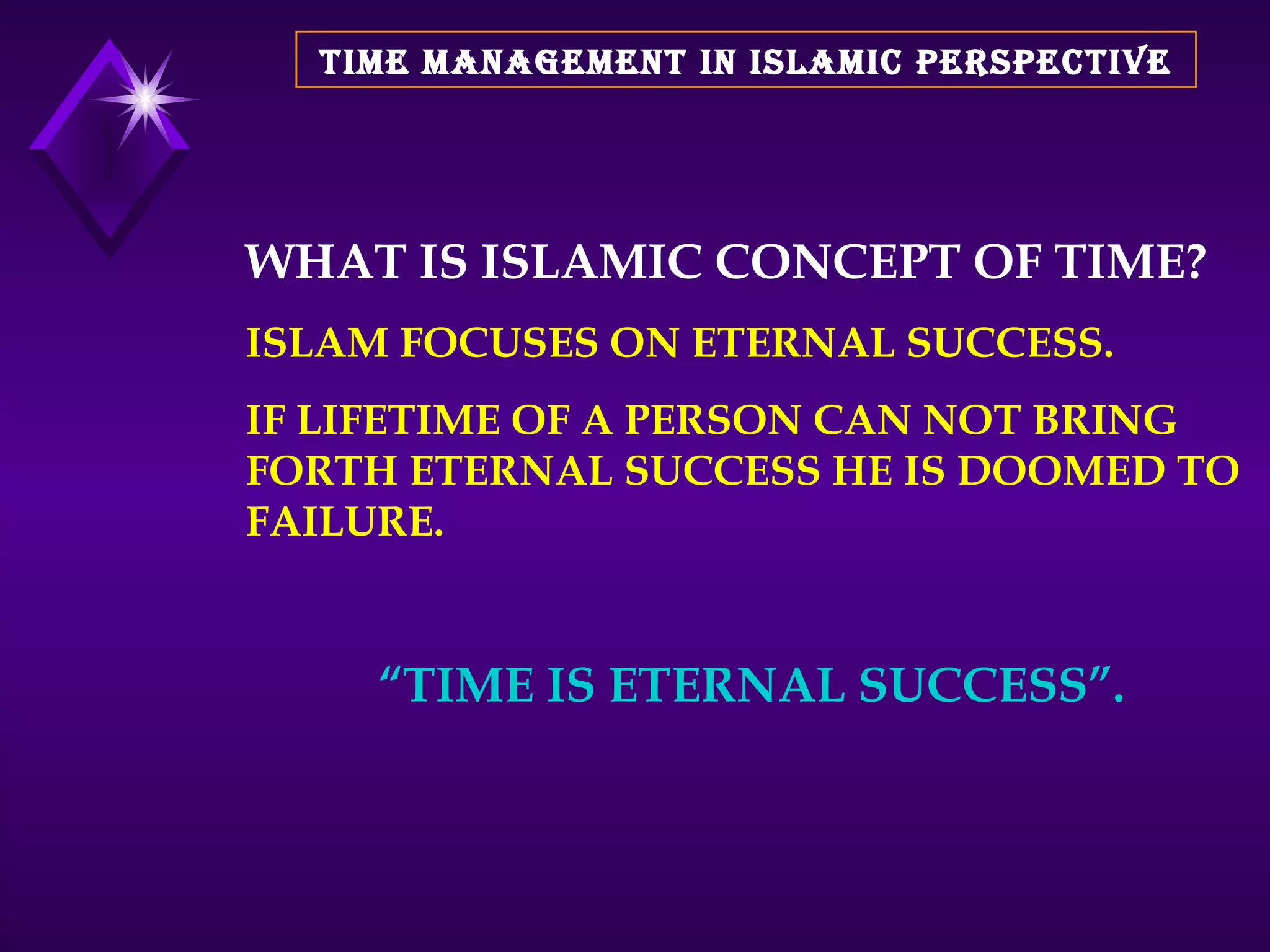 TIME MANAGEMENT IN ISLAMIC PERSPECTIVE WHAT IS ISLAMIC CONCEPT OF TIME? ISLAM FOCUSES ON ETERNAL SUCCESS. IF LIFETIME OF A PERSON CAN NOT BRING FORTH ETERNAL SUCCESS HE IS DOOMED TO FAILURE. “ TIME IS ETERNAL SUCCESS”. 