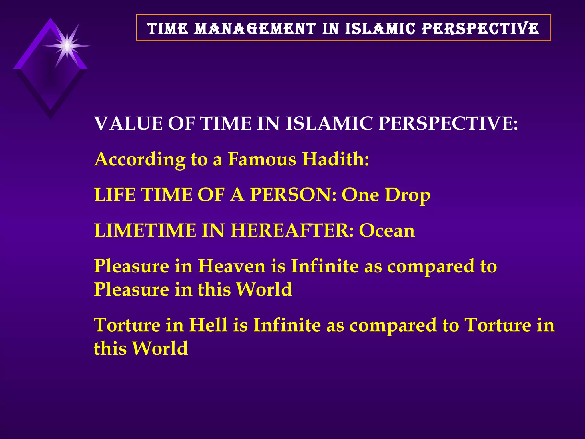 TIME MANAGEMENT IN ISLAMIC PERSPECTIVE VALUE OF TIME IN ISLAMIC PERSPECTIVE: According to a Famous Hadith: LIFE TIME OF A PERSON: One Drop LIMETIME IN HEREAFTER: Ocean Pleasure in Heaven is Infinite as compared to Pleasure in this World  Torture in Hell is Infinite as compared to Torture in this World  