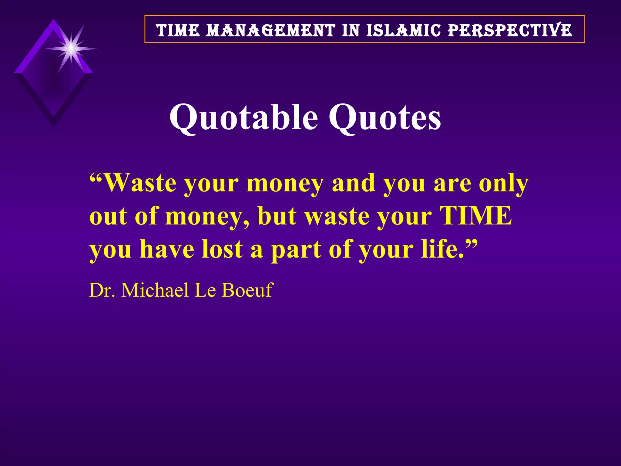 Quotable Quotes TIME MANAGEMENT IN ISLAMIC PERSPECTIVE “ Waste your money and you are only out of money, but waste your TIME you have lost a part of your life.” Dr. Michael Le Boeuf 