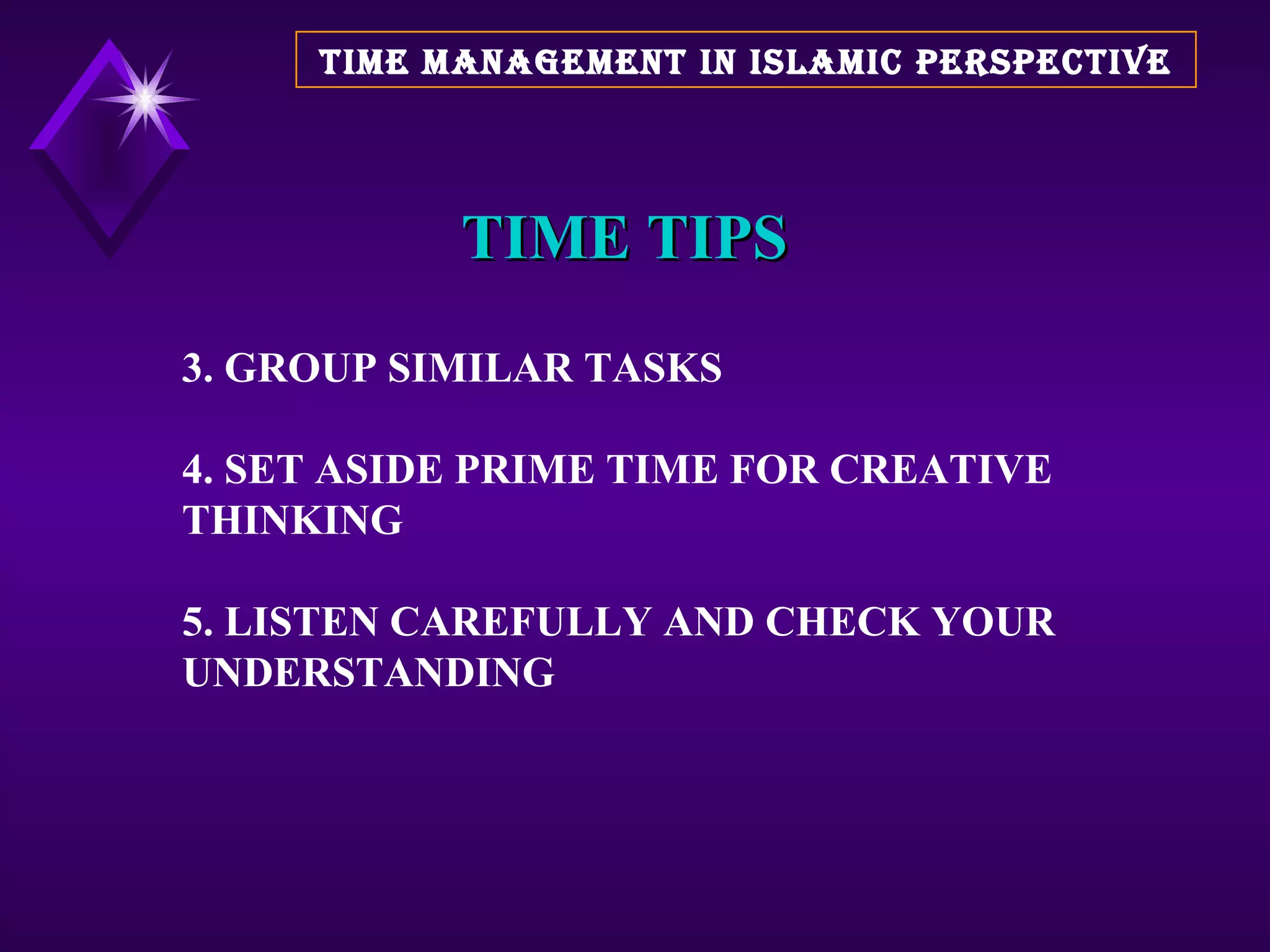 TIME TIPS 3. GROUP SIMILAR TASKS 4. SET ASIDE PRIME TIME FOR CREATIVE THINKING 5. LISTEN CAREFULLY AND CHECK YOUR UNDERSTANDING TIME MANAGEMENT IN ISLAMIC PERSPECTIVE 