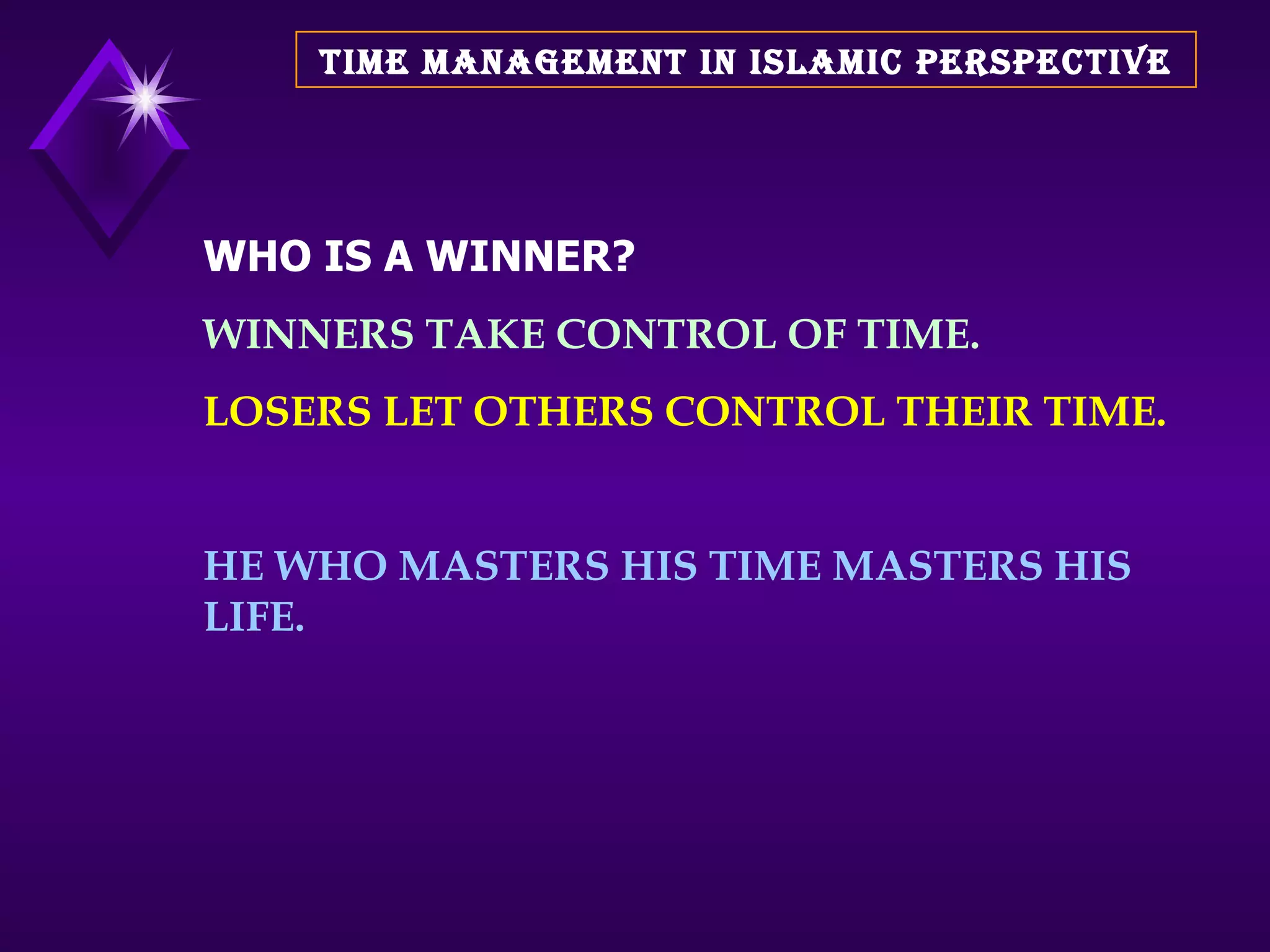 TIME MANAGEMENT IN ISLAMIC PERSPECTIVE WHO IS A WINNER? WINNERS TAKE CONTROL OF TIME. LOSERS LET OTHERS CONTROL THEIR TIME. HE WHO MASTERS HIS TIME MASTERS HIS LIFE. 