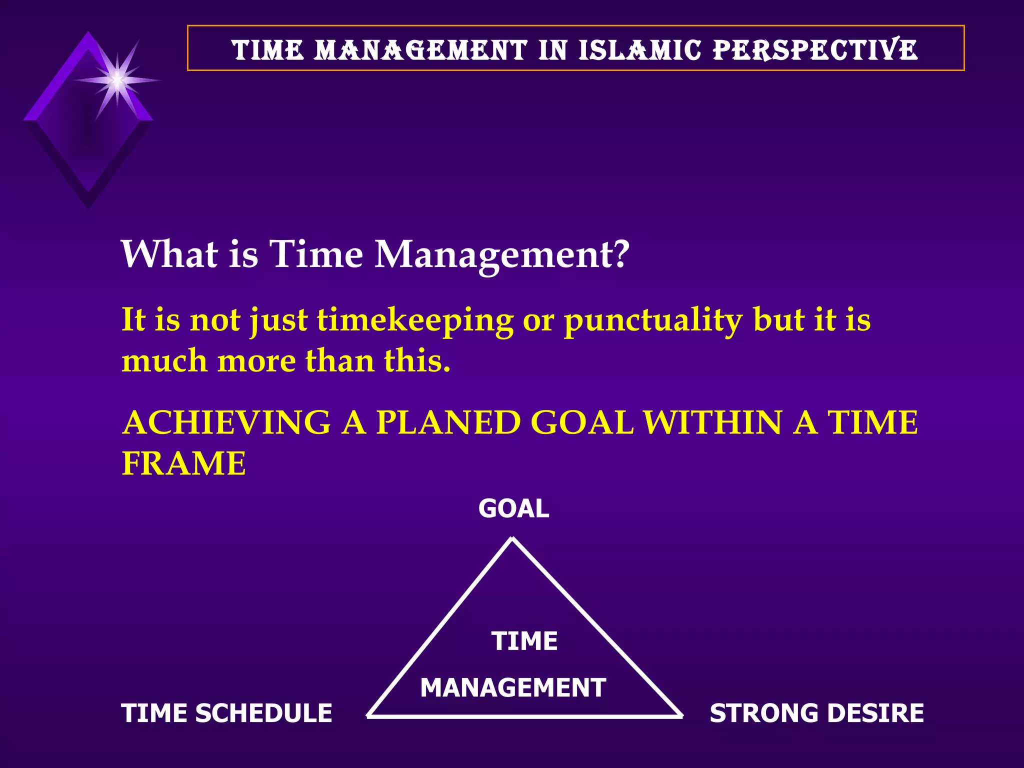TIME MANAGEMENT IN ISLAMIC PERSPECTIVE What is Time Management? It is not just timekeeping or punctuality but it is much more than this. ACHIEVING A PLANED GOAL WITHIN A TIME FRAME  GOAL TIME SCHEDULE STRONG DESIRE TIME MANAGEMENT 